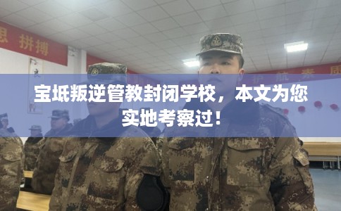 宝坻叛逆管教封闭学校,本文为您实地考察过! 宝坻叛逆管教封闭学校,本文为您实地考察过!