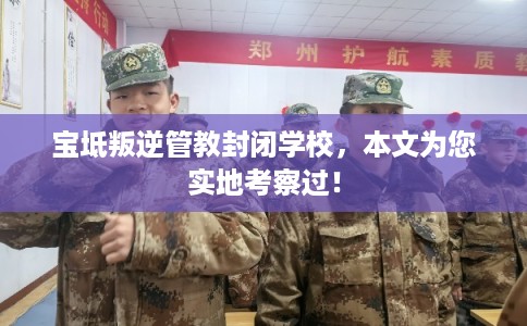 宝坻叛逆管教封闭学校,本文为您实地考察过! 宝坻叛逆管教封闭学校,本文为您实地考察过!