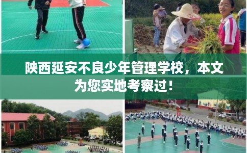陕西延安不良少年管理学校，本文为您实地考察过！