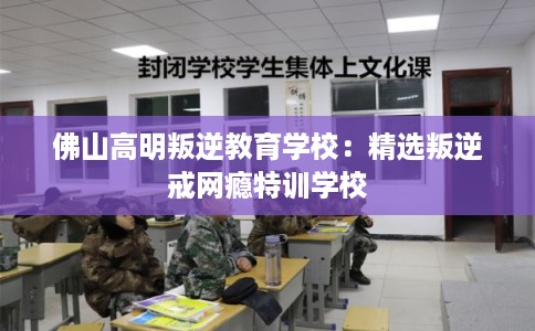 佛山高明叛逆教育学校:精选叛逆戒网瘾特训学校 佛山高明叛逆教育学校:精选叛逆戒网瘾特训学校