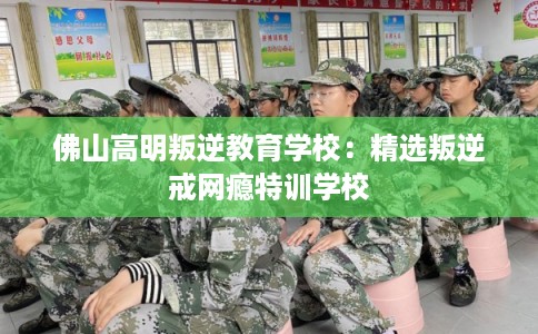 佛山高明叛逆教育学校：精选叛逆戒网瘾特训学校
