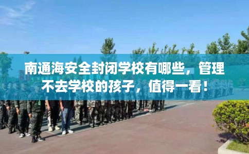 南通海安全封闭学校有哪些，管理不去学校的孩子，值得一看！