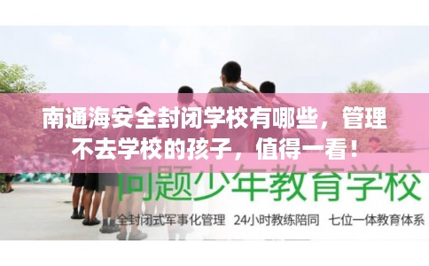 南通海安全封闭学校有哪些，管理不去学校的孩子，值得一看！