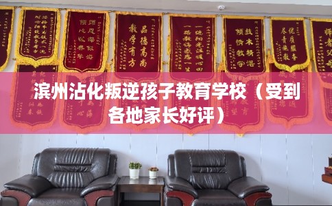 滨州沾化叛逆孩子教育学校（受到各地家长好评）