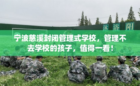 宁波慈溪封闭管理式学校，管理不去学校的孩子，值得一看！