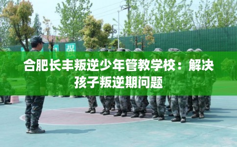 合肥长丰叛逆少年管教学校:解决孩子叛逆期问题 合肥长丰叛逆少年管教学校:解决孩子叛逆期问题