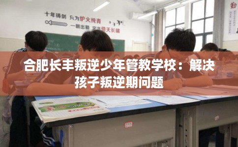 合肥长丰叛逆少年管教学校：解决孩子叛逆期问题