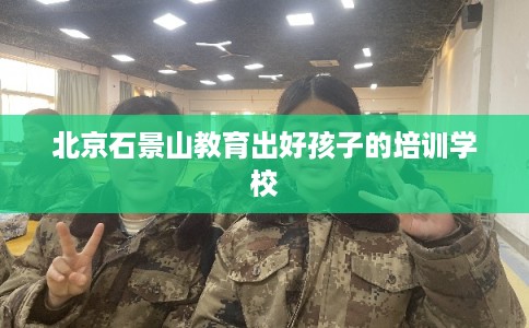 北京石景山教育出好孩子的培训学校