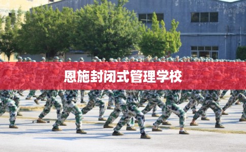 恩施封闭式管理学校