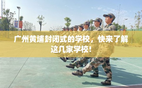 广州黄埔封闭式的学校，快来了解这几家学校!