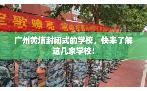广州黄埔封闭式的学校，快来了解这几家学校!