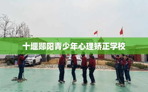 十堰郧阳青少年心理矫正学校