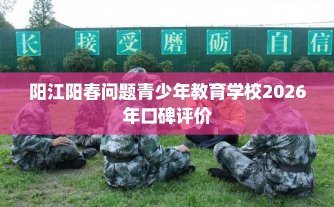 阳江阳春问题青少年教育学校2026年口碑评价