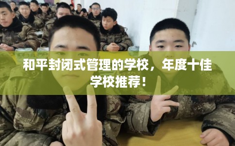 和平封闭式管理的学校，年度十佳学校推荐！