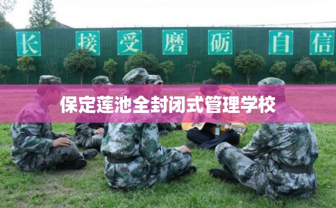保定莲池全封闭式管理学校 保定莲池全封闭式管理学校