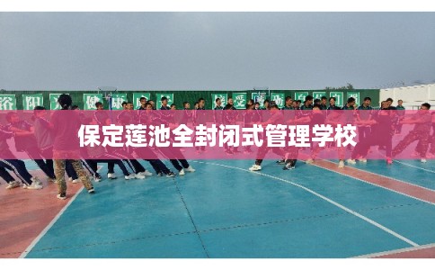 保定莲池全封闭式管理学校 保定莲池全封闭式管理学校