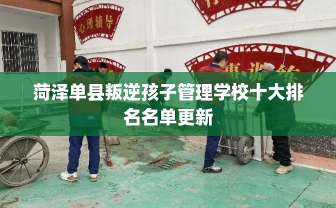 菏泽单县叛逆孩子管理学校十大排名名单更新