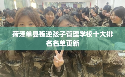 菏泽单县叛逆孩子管理学校十大排名名单更新