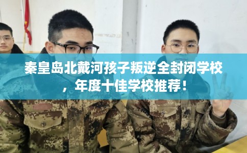 秦皇岛北戴河孩子叛逆全封闭学校,年度十佳学校推荐! 秦皇岛北戴河孩子叛逆全封闭学校,年度十佳学校推荐!