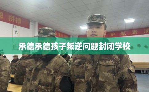 承德承德孩子叛逆问题封闭学校