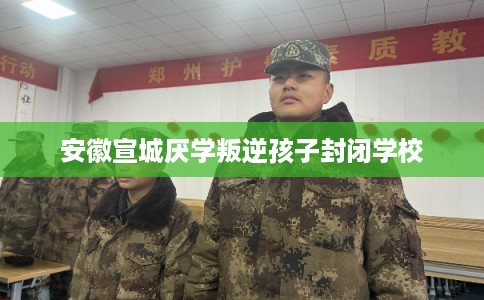 安徽宣城厌学叛逆孩子封闭学校