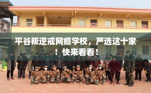 平谷叛逆戒网瘾学校，严选这十家！快来看看！