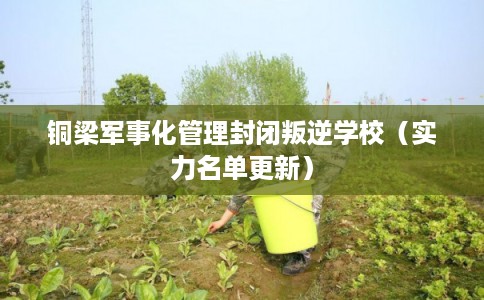 铜梁军事化管理封闭叛逆学校(实力名单更新) 铜梁军事化管理封闭叛逆学校(实力名单更新)