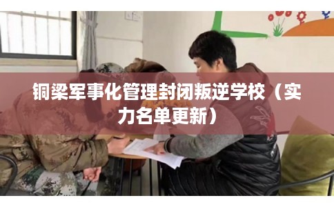 铜梁军事化管理封闭叛逆学校（实力名单更新）
