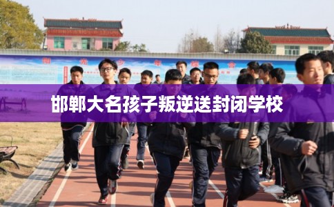邯郸大名孩子叛逆送封闭学校