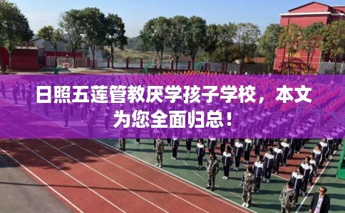 日照五莲管教厌学孩子学校，本文为您全面归总！