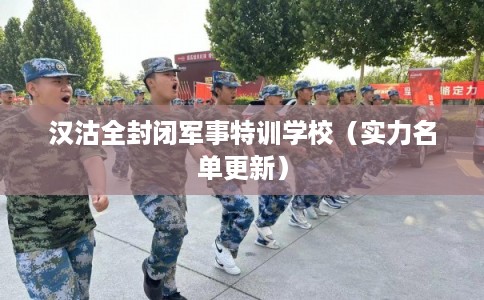 汉沽全封闭军事特训学校(实力名单更新) 汉沽全封闭军事特训学校(实力名单更新)