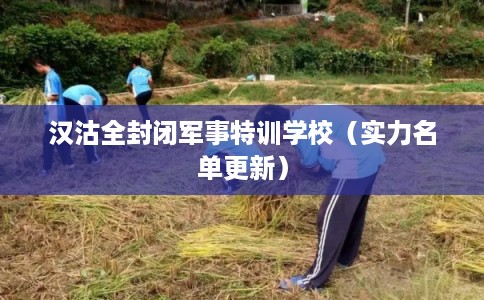 汉沽全封闭军事特训学校(实力名单更新) 汉沽全封闭军事特训学校(实力名单更新)