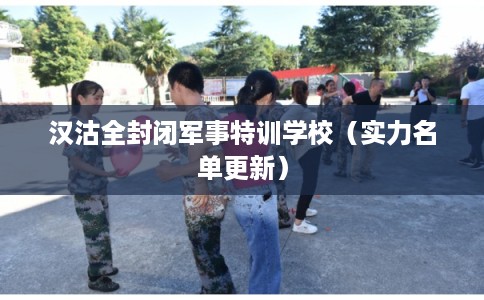 汉沽全封闭军事特训学校（实力名单更新）