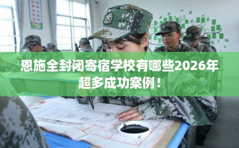 恩施全封闭寄宿学校有哪些2026年超多成功案例! 恩施全封闭寄宿学校有哪些2026年超多成功案例!