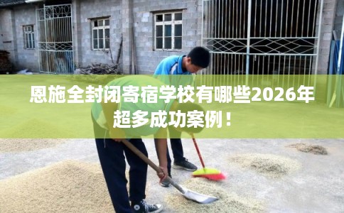 恩施全封闭寄宿学校有哪些2026年超多成功案例! 恩施全封闭寄宿学校有哪些2026年超多成功案例!
