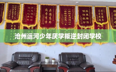 沧州运河少年厌学叛逆封闭学校