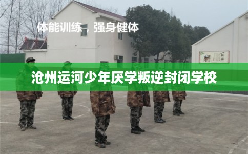 沧州运河少年厌学叛逆封闭学校
