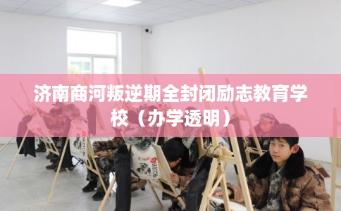 济南商河叛逆期全封闭励志教育学校（办学透明）