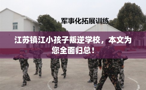 江苏镇江小孩子叛逆学校，本文为您全面归总！