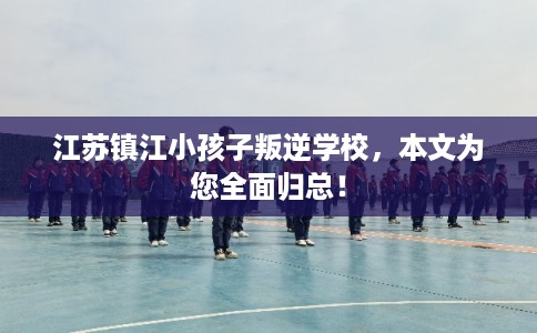 江苏镇江小孩子叛逆学校，本文为您全面归总！