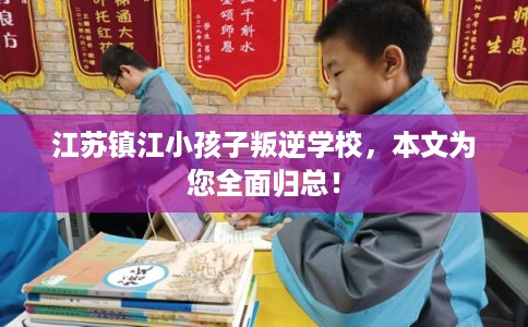 江苏镇江小孩子叛逆学校，本文为您全面归总！