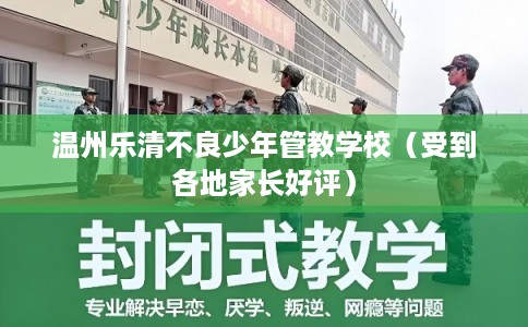 温州乐清不良少年管教学校（受到各地家长好评）