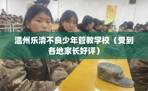 温州乐清不良少年管教学校（受到各地家长好评）