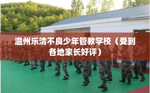温州乐清不良少年管教学校（受到各地家长好评）