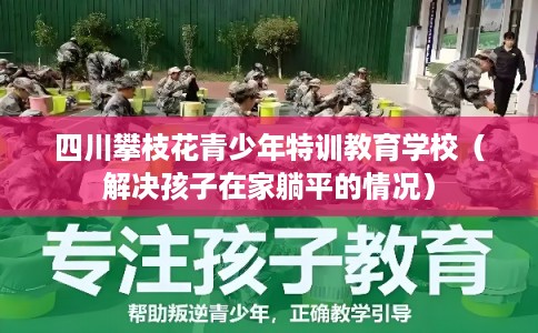 四川攀枝花青少年特训教育学校（解决孩子在家躺平的情况）