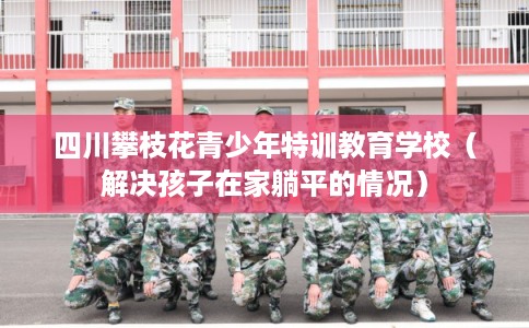 四川攀枝花青少年特训教育学校（解决孩子在家躺平的情况）