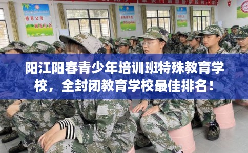 阳江阳春青少年培训班特殊教育学校，全封闭教育学校最佳排名！