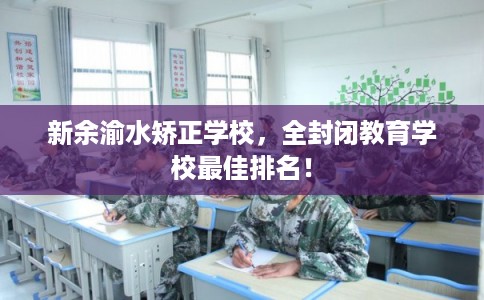 新余渝水矫正学校，全封闭教育学校最佳排名！