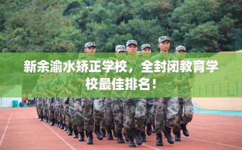 新余渝水矫正学校，全封闭教育学校最佳排名！