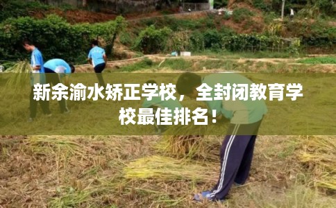 新余渝水矫正学校，全封闭教育学校最佳排名！